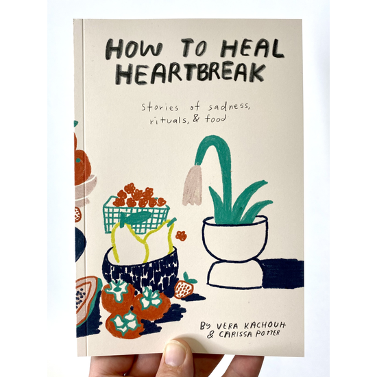 How To Heal Heartbreak : Stories of Sadness, Rituals, & Food by Vera Kachouh & Carissa Potter