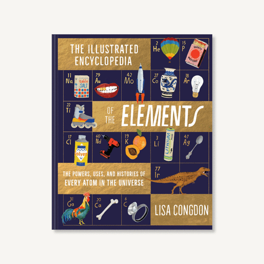 The Illustrated Encyclopedia of the Elements - The Powers, Uses, and Histories of Every Atom in the Universe by Lisa Congdon